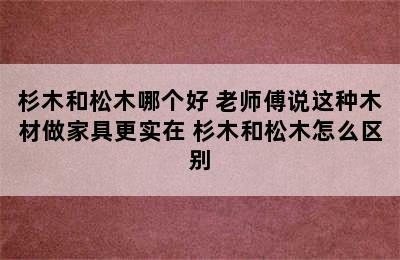 杉木和松木哪个好 老师傅说这种木材做家具更实在 杉木和松木怎么区别